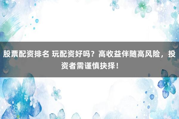 股票配资排名 玩配资好吗？高收益伴随高风险，投资者需谨慎抉择！