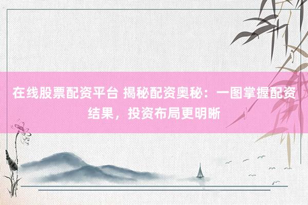 在线股票配资平台 揭秘配资奥秘：一图掌握配资结果，投资布局更明晰