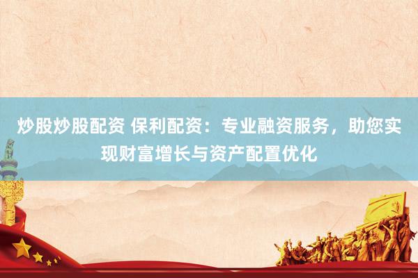炒股炒股配资 保利配资：专业融资服务，助您实现财富增长与资产配置优化
