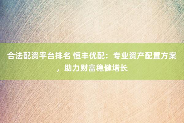 合法配资平台排名 恒丰优配：专业资产配置方案，助力财富稳健增长
