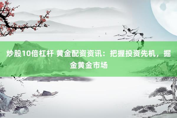 炒股10倍杠杆 黄金配资资讯：把握投资先机，掘金黄金市场