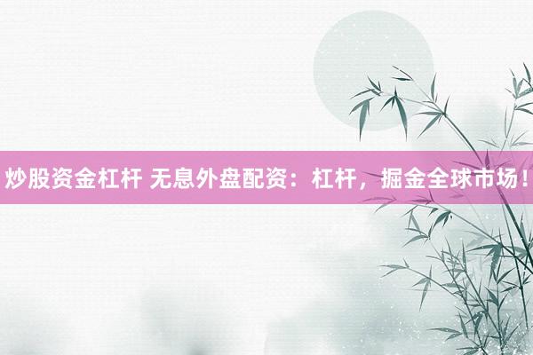 炒股资金杠杆 无息外盘配资：杠杆，掘金全球市场！