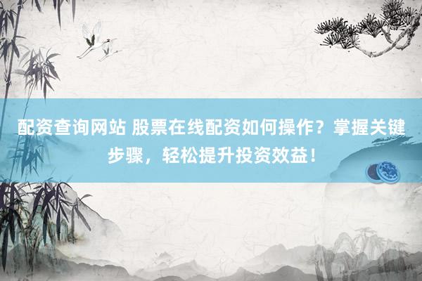 配资查询网站 股票在线配资如何操作？掌握关键步骤，轻松提升投资效益！
