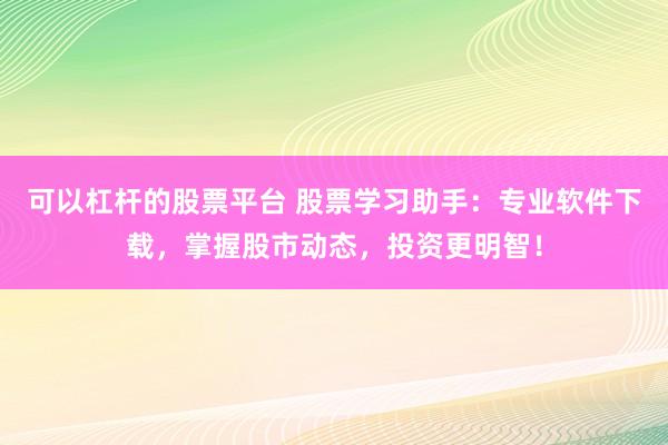 可以杠杆的股票平台 股票学习助手：专业软件下载，掌握股市动态，投资更明智！