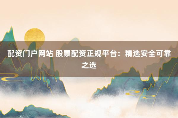 配资门户网站 股票配资正规平台：精选安全可靠之选