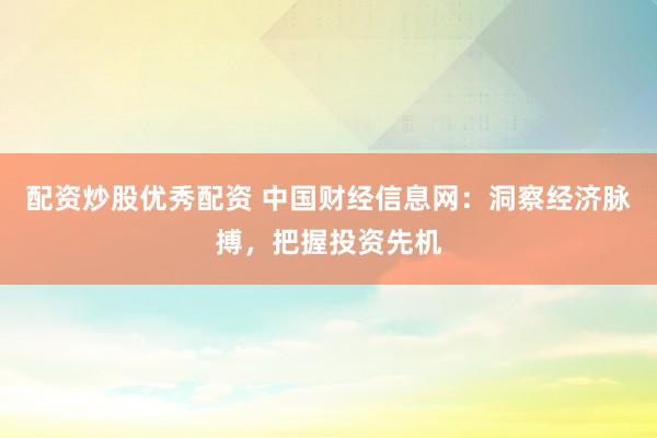配资炒股优秀配资 中国财经信息网：洞察经济脉搏，把握投资先机