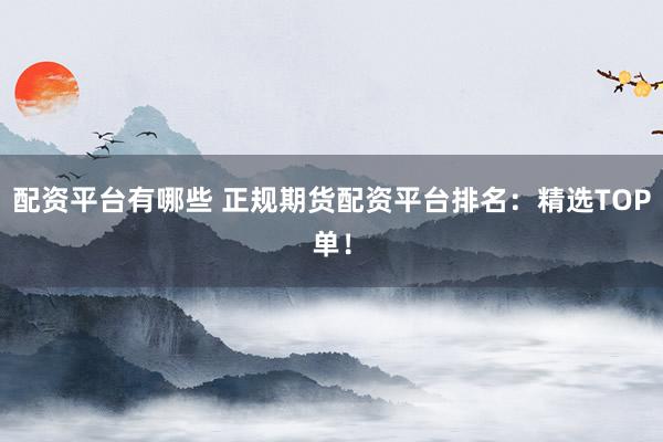 配资平台有哪些 正规期货配资平台排名：精选TOP单！