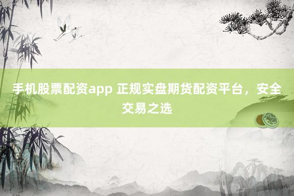 手机股票配资app 正规实盘期货配资平台，安全交易之选