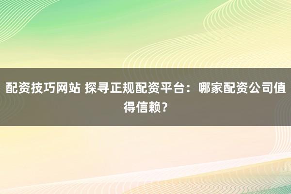 配资技巧网站 探寻正规配资平台：哪家配资公司值得信赖？