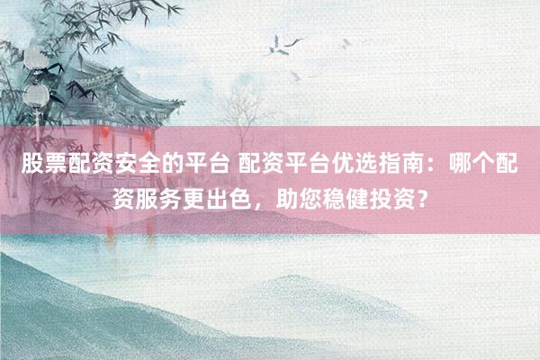 股票配资安全的平台 配资平台优选指南：哪个配资服务更出色，助您稳健投资？