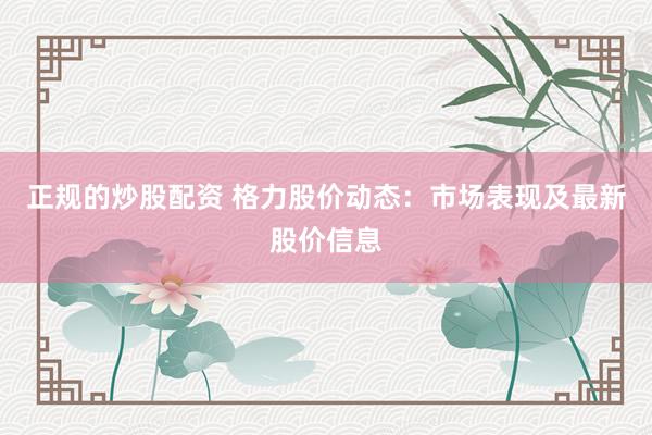 正规的炒股配资 格力股价动态：市场表现及最新股价信息