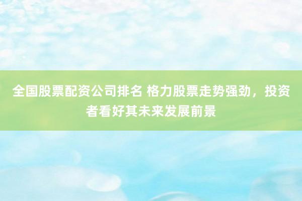 全国股票配资公司排名 格力股票走势强劲，投资者看好其未来发展前景