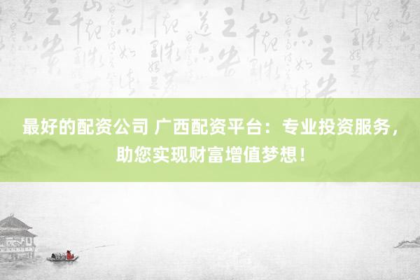 最好的配资公司 广西配资平台：专业投资服务，助您实现财富增值梦想！