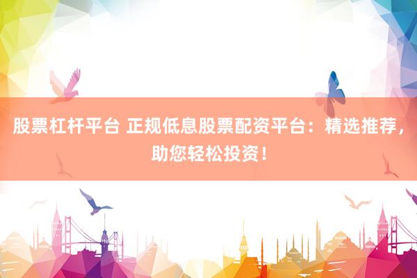 股票杠杆平台 正规低息股票配资平台：精选推荐，助您轻松投资！