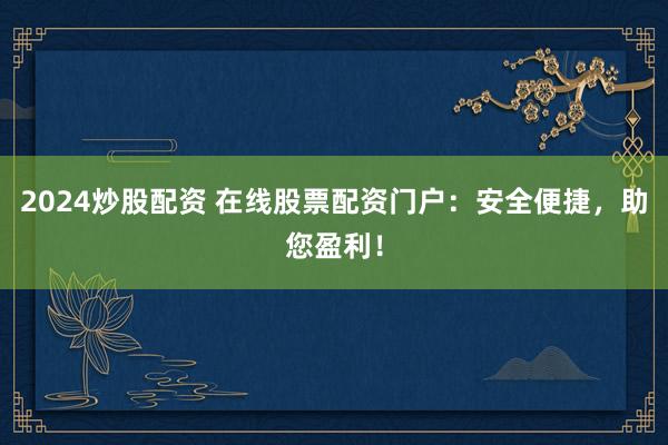 2024炒股配资 在线股票配资门户：安全便捷，助您盈利！