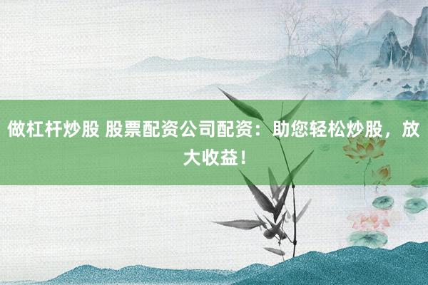做杠杆炒股 股票配资公司配资：助您轻松炒股，放大收益！