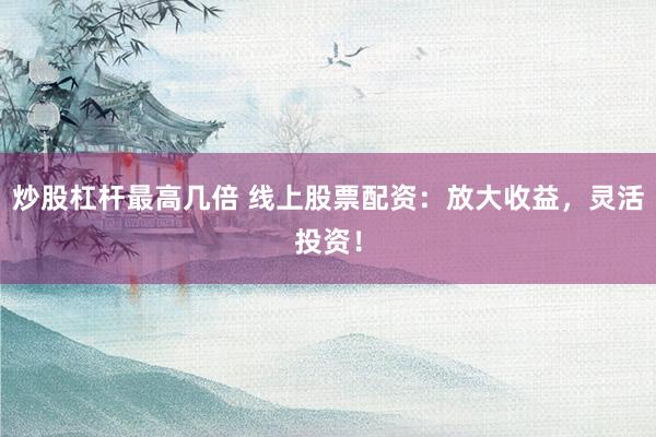 炒股杠杆最高几倍 线上股票配资：放大收益，灵活投资！