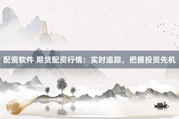 配资软件 期货配资行情：实时追踪，把握投资先机
