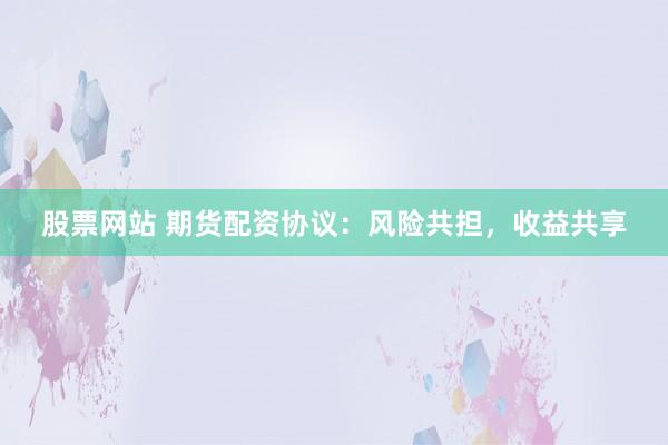 股票网站 期货配资协议：风险共担，收益共享