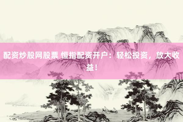 配资炒股网股票 恒指配资开户：轻松投资，放大收益！