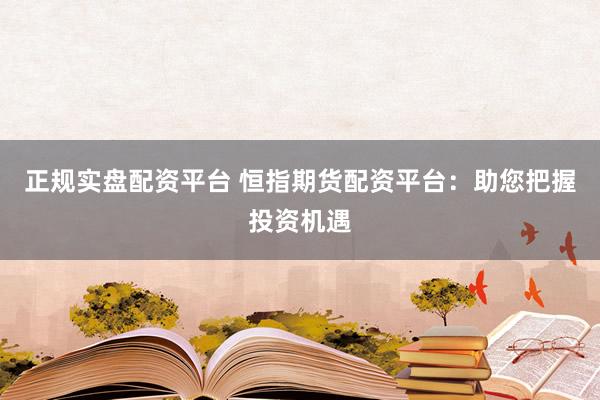 正规实盘配资平台 恒指期货配资平台：助您把握投资机遇