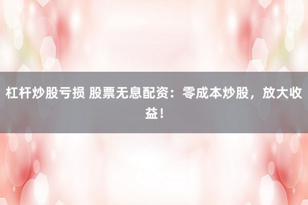 杠杆炒股亏损 股票无息配资：零成本炒股，放大收益！