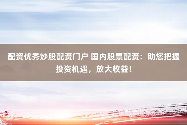 配资优秀炒股配资门户 国内股票配资：助您把握投资机遇，放大收益！