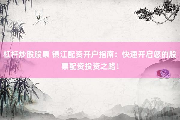 杠杆炒股股票 镇江配资开户指南：快速开启您的股票配资投资之路！