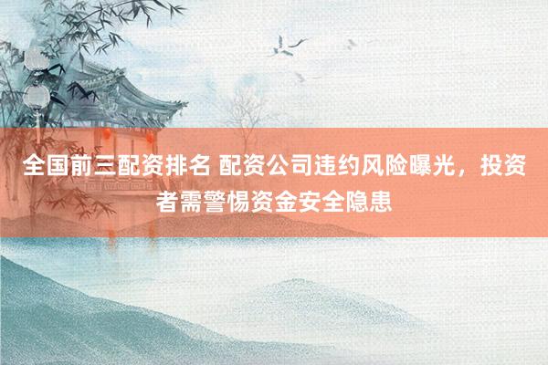 全国前三配资排名 配资公司违约风险曝光，投资者需警惕资金安全隐患