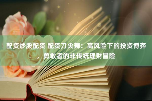 配资炒股配资 配资刀尖舞：高风险下的投资博弈，勇敢者的非传统理财冒险