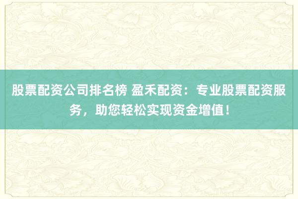 股票配资公司排名榜 盈禾配资：专业股票配资服务，助您轻松实现资金增值！