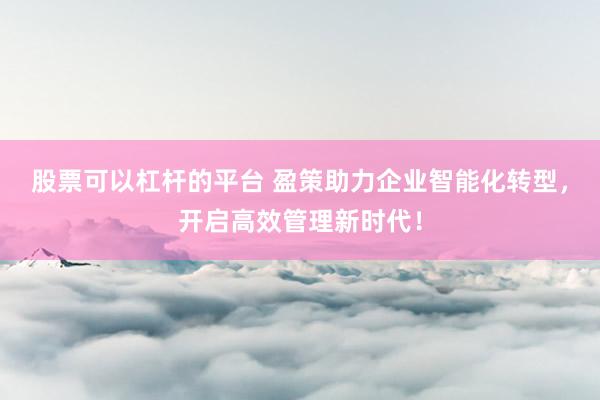 股票可以杠杆的平台 盈策助力企业智能化转型，开启高效管理新时代！