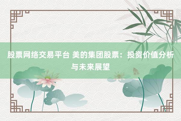 股票网络交易平台 美的集团股票：投资价值分析与未来展望
