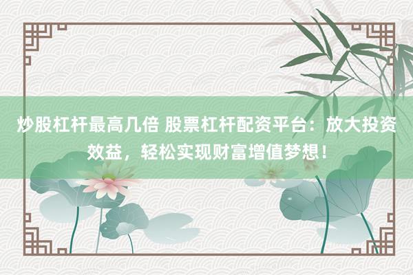 炒股杠杆最高几倍 股票杠杆配资平台：放大投资效益，轻松实现财富增值梦想！