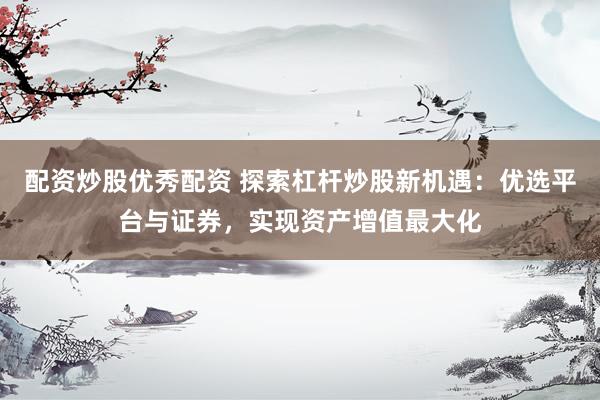 配资炒股优秀配资 探索杠杆炒股新机遇：优选平台与证券，实现资产增值最大化