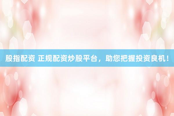 股指配资 正规配资炒股平台，助您把握投资良机！