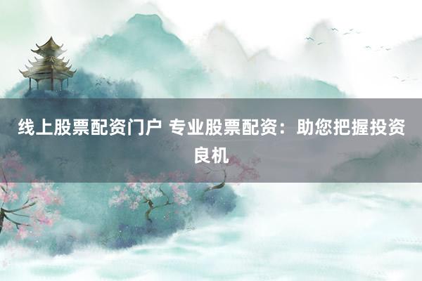 线上股票配资门户 专业股票配资：助您把握投资良机