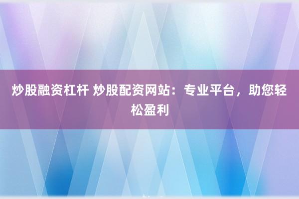 炒股融资杠杆 炒股配资网站：专业平台，助您轻松盈利
