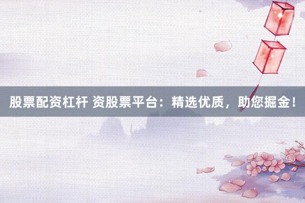 股票配资杠杆 资股票平台：精选优质，助您掘金！