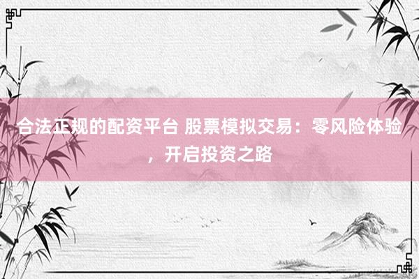 合法正规的配资平台 股票模拟交易：零风险体验，开启投资之路