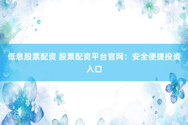 低息股票配资 股票配资平台官网：安全便捷投资入口