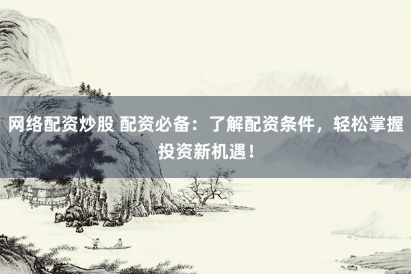 网络配资炒股 配资必备：了解配资条件，轻松掌握投资新机遇！