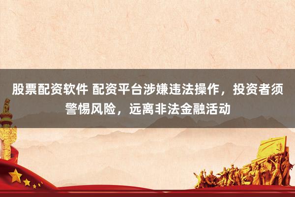 股票配资软件 配资平台涉嫌违法操作，投资者须警惕风险，远离非法金融活动