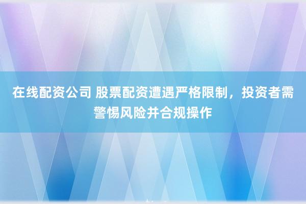 在线配资公司 股票配资遭遇严格限制，投资者需警惕风险并合规操作