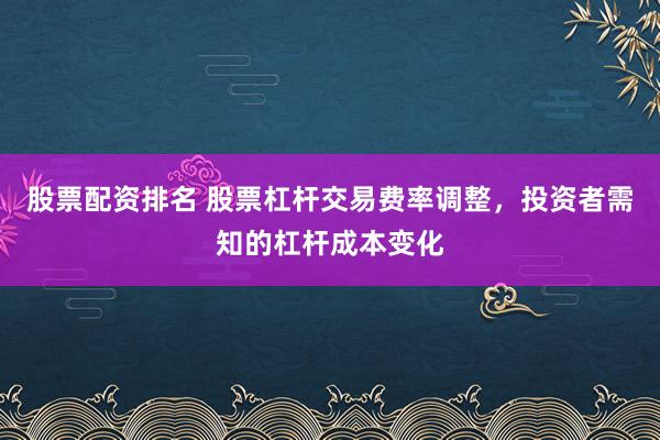 股票配资排名 股票杠杆交易费率调整，投资者需知的杠杆成本变化
