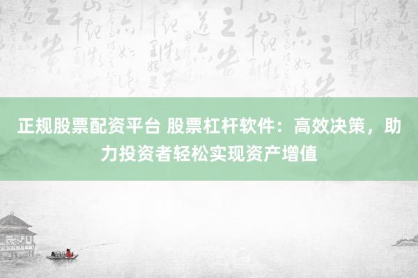 正规股票配资平台 股票杠杆软件：高效决策，助力投资者轻松实现资产增值