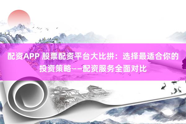 配资APP 股票配资平台大比拼：选择最适合你的投资策略——配资服务全面对比