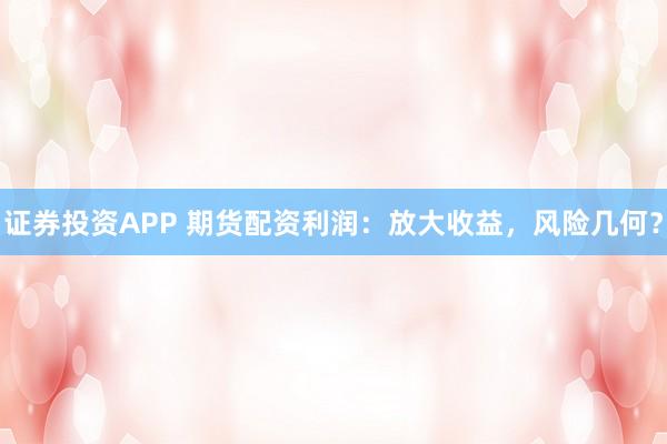 证券投资APP 期货配资利润：放大收益，风险几何？