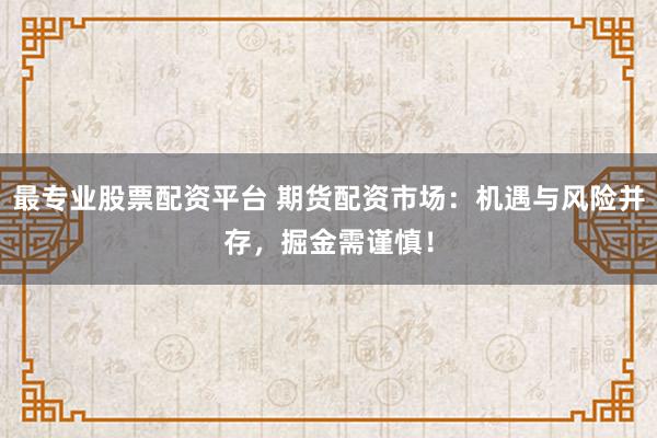 最专业股票配资平台 期货配资市场：机遇与风险并存，掘金需谨慎！