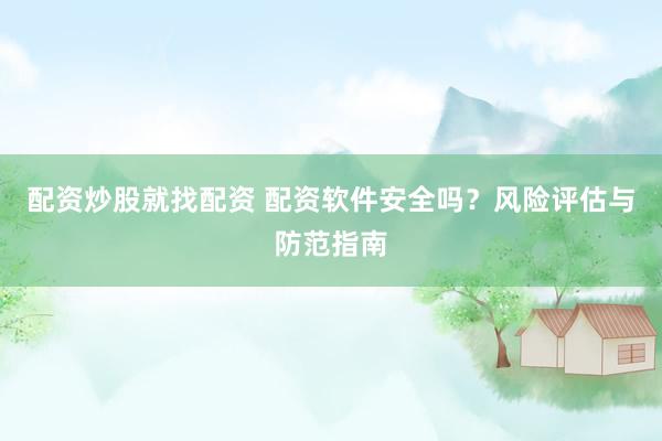 配资炒股就找配资 配资软件安全吗？风险评估与防范指南
